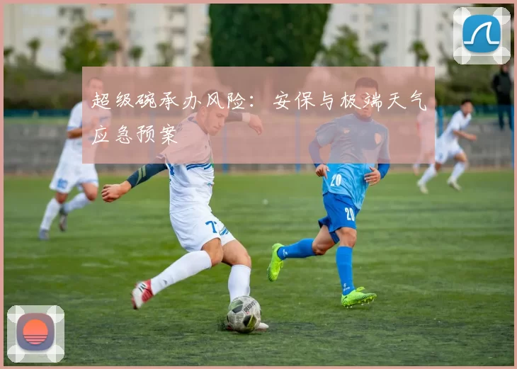 超级碗承办风险：安保与极端天气应急预案