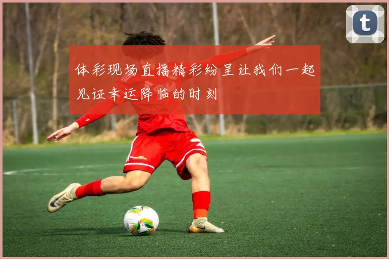 体彩现场直播精彩纷呈让我们一起见证幸运降临的时刻