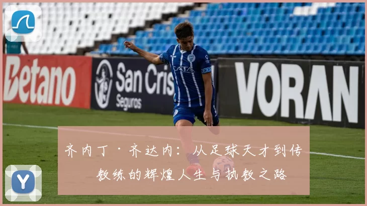 齐内丁·齐达内：从足球天才到传奇教练的辉煌人生与执教之路