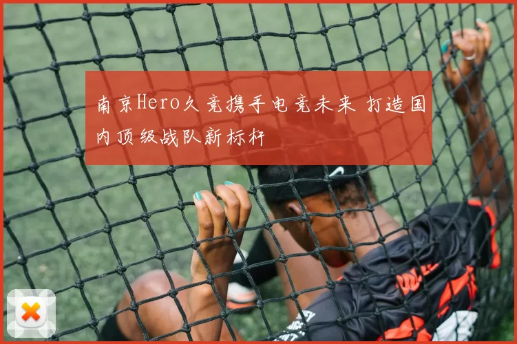 南京Hero久竞携手电竞未来 打造国内顶级战队新标杆