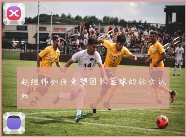 赵继伟如何重塑团队篮球的社会认知