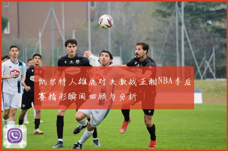 凯尔特人雄鹿对决激战正酣NBA季后赛精彩瞬间回顾与分析