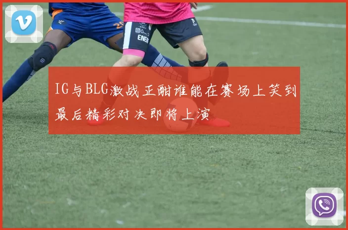 IG与BLG激战正酣谁能在赛场上笑到最后精彩对决即将上演