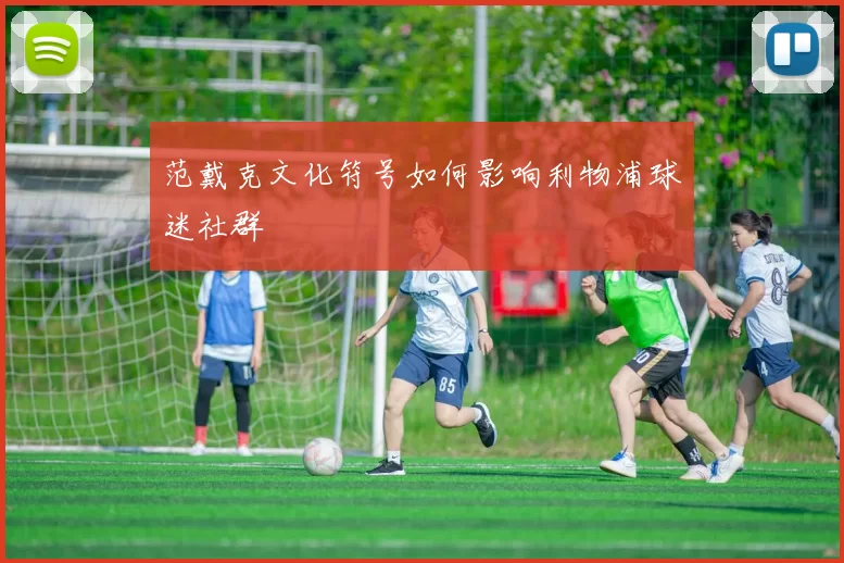 范戴克文化符号如何影响利物浦球迷社群