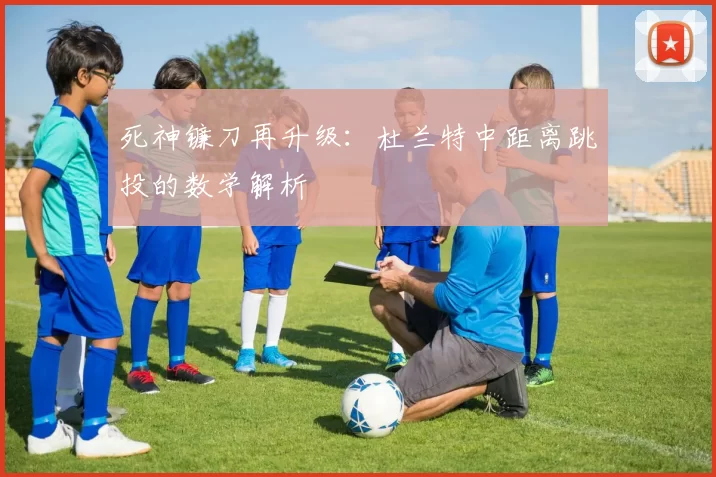 死神镰刀再升级：杜兰特中距离跳投的数学解析