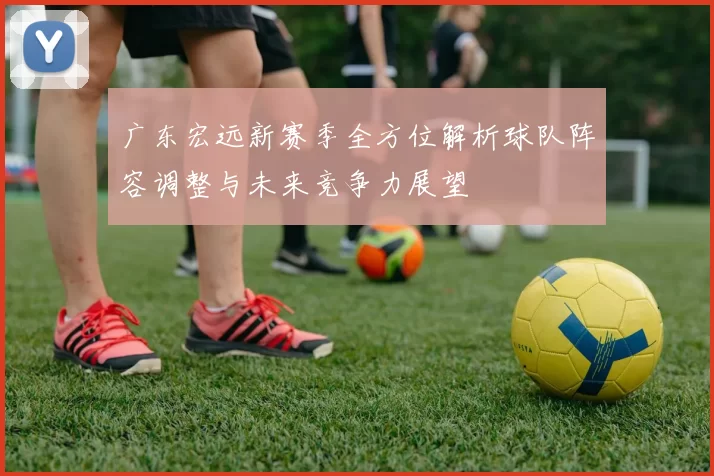 广东宏远新赛季全方位解析球队阵容调整与未来竞争力展望