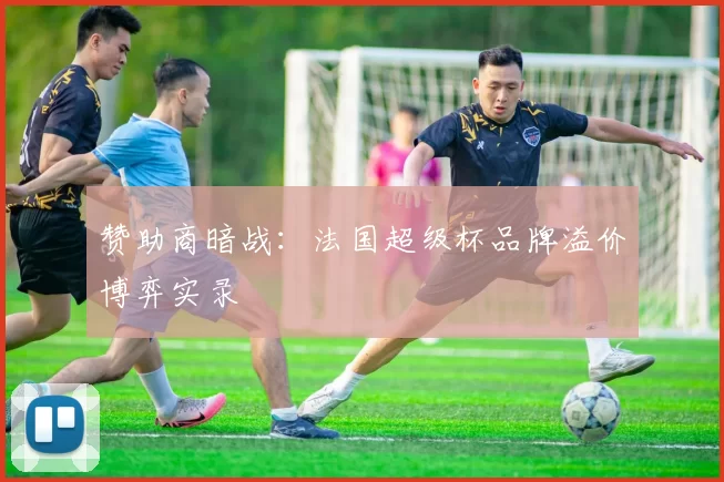 赞助商暗战：法国超级杯品牌溢价博弈实录