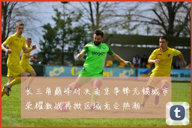 长三角巅峰对决南京争锋无锡城市荣耀激战再掀区域竞合热潮
