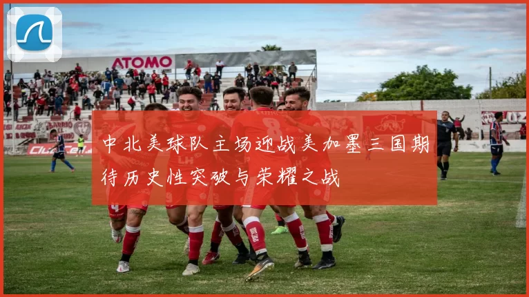 中北美球队主场迎战美加墨三国期待历史性突破与荣耀之战