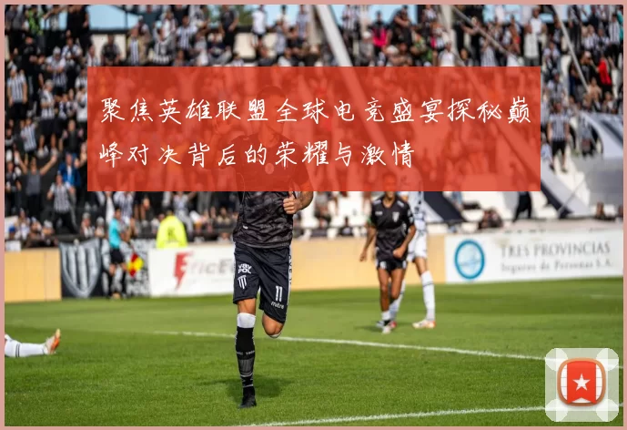 聚焦英雄联盟全球电竞盛宴探秘巅峰对决背后的荣耀与激情