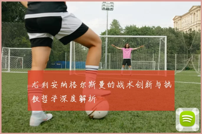 尤利安纳格尔斯曼的战术创新与执教哲学深度解析