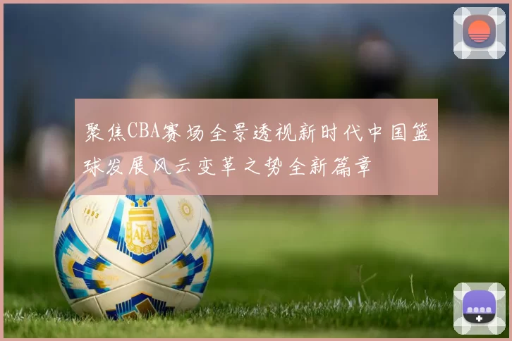 聚焦CBA赛场全景透视新时代中国篮球发展风云变革之势全新篇章