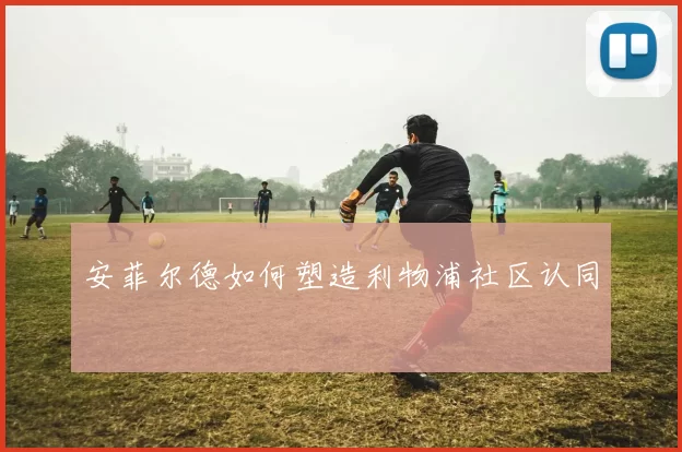安菲尔德如何塑造利物浦社区认同