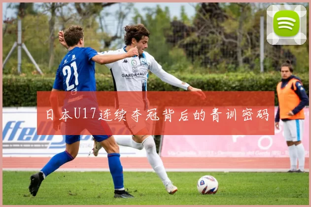 日本U17连续夺冠背后的青训密码