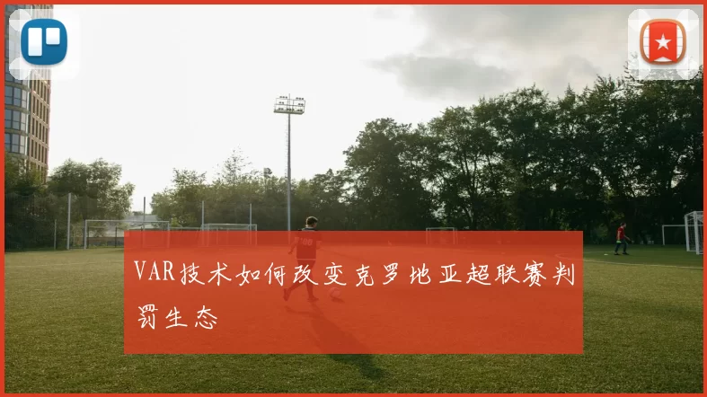 VAR技术如何改变克罗地亚超联赛判罚生态