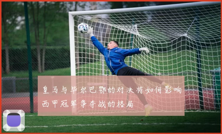 皇马与毕尔巴鄂的对决将如何影响西甲冠军争夺战的格局