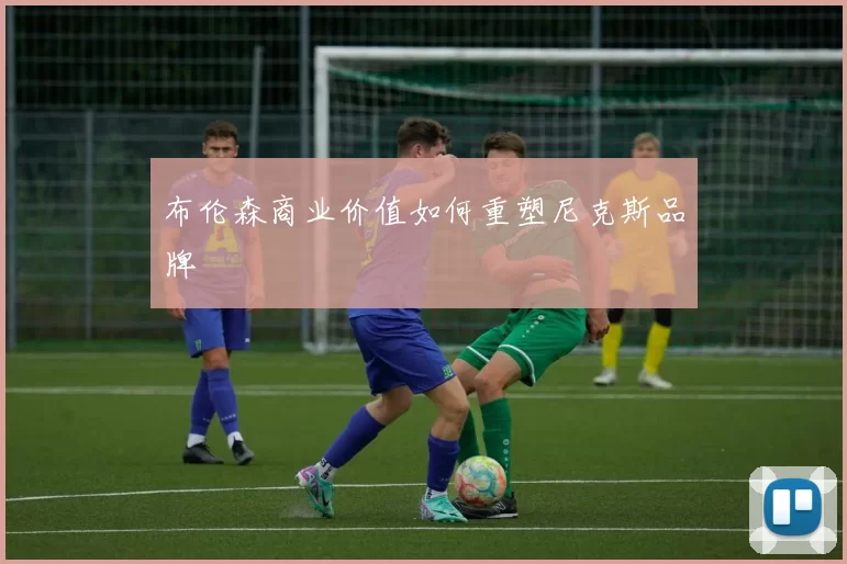 布伦森商业价值如何重塑尼克斯品牌