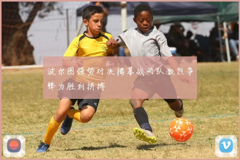 波尔图强势对决揭幕战两队激烈争锋为胜利拼搏
