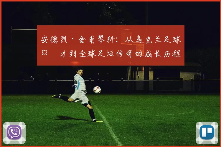 安德烈·舍甫琴科：从乌克兰足球天才到全球足坛传奇的成长历程