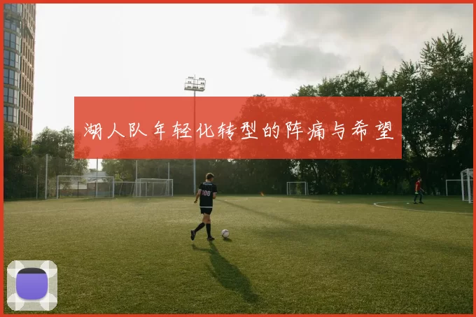 湖人队年轻化转型的阵痛与希望