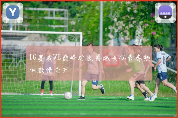 IG鏖战WE巅峰对决再燃峡谷青春热血激情全开