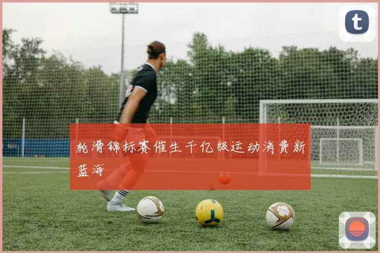 轮滑锦标赛催生千亿级运动消费新蓝海